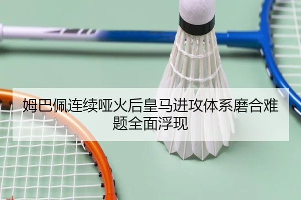姆巴佩连续哑火后皇马进攻体系磨合难题全面浮现