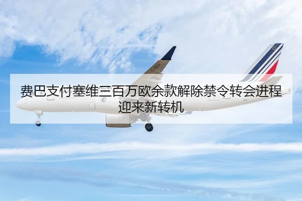 费巴支付塞维三百万欧余款解除禁令转会进程迎来新转机